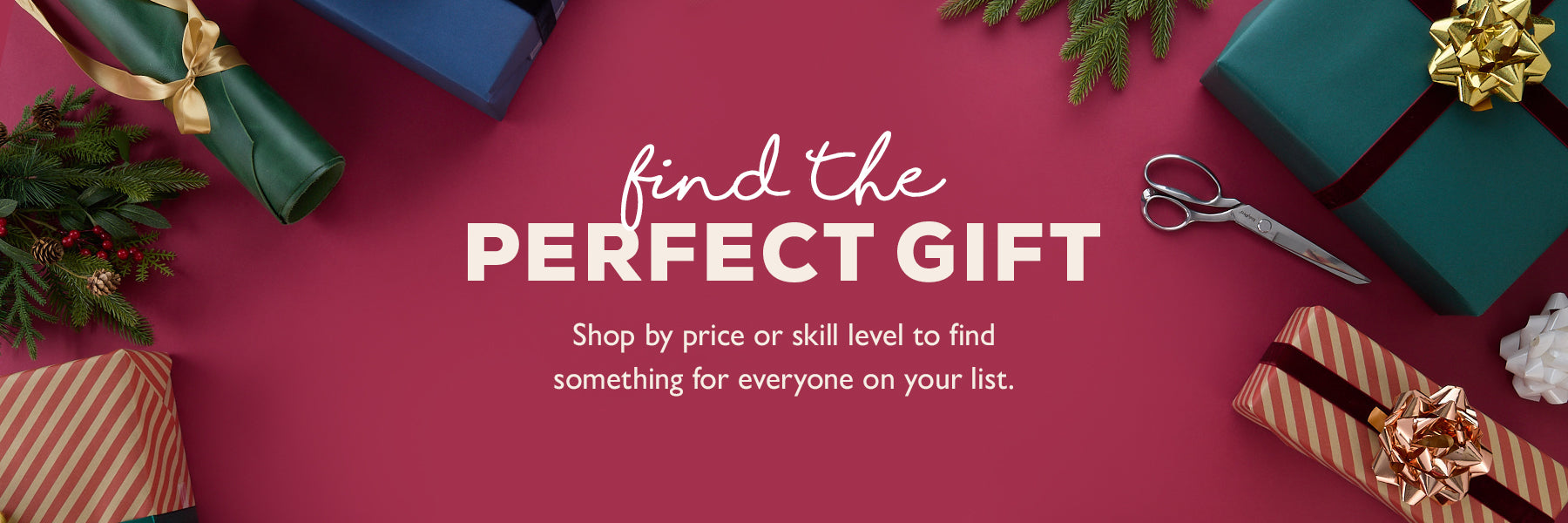 FIND THE PERFECT GIFT -  Shop by price or skill level to find something for everyone on your list